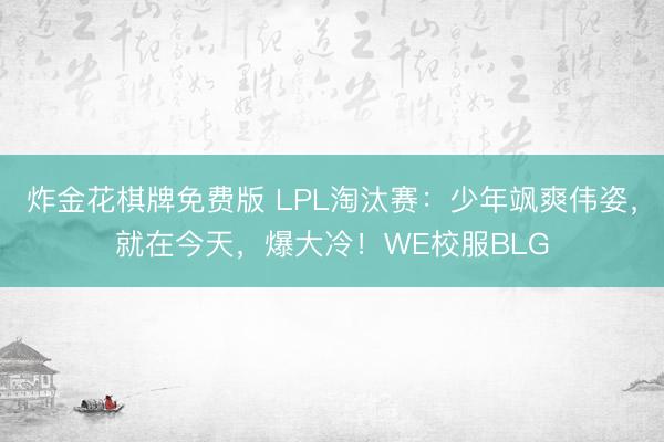 炸金花棋牌免费版 LPL淘汰赛：少年飒爽伟姿，就在今天，爆大冷！WE校服BLG
