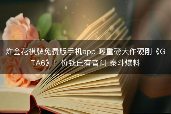 炸金花棋牌免费版手机app 曝重磅大作硬刚《GTA6》！价钱已有音问 泰斗爆料