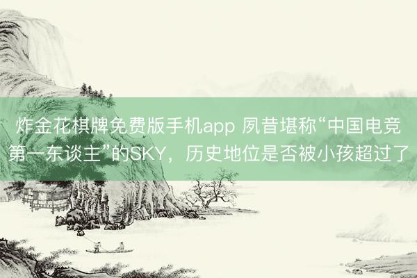 炸金花棋牌免费版手机app 夙昔堪称“中国电竞第一东谈主”的SKY，历史地位是否被小孩超过了