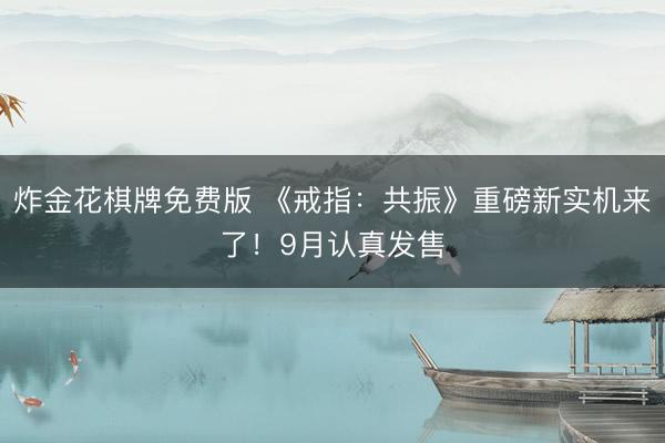 炸金花棋牌免费版 《戒指:共振》重磅新实机来了!9月认真发售