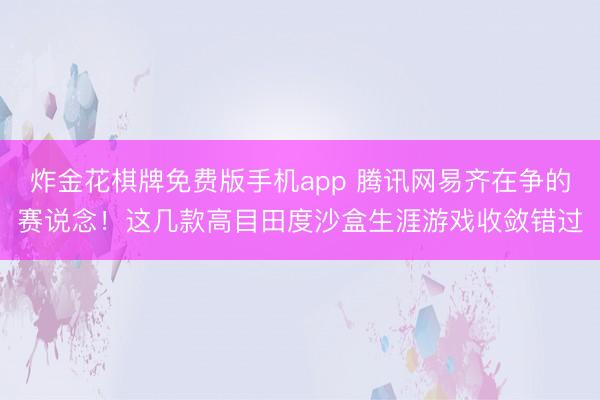炸金花棋牌免费版手机app 腾讯网易齐在争的赛说念！这几款高目田度沙盒生涯游戏收敛错过