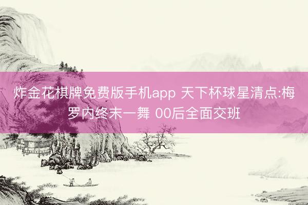 炸金花棋牌免费版手机app 天下杯球星清点:梅罗内终末一舞 00后全面交班