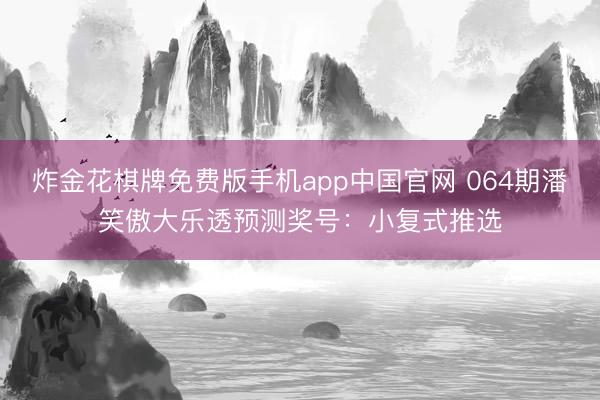 炸金花棋牌免费版手机app中国官网 064期潘笑傲大乐透预测奖号：小复式推选