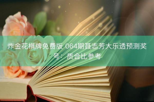 炸金花棋牌免费版 064期聂志芳大乐透预测奖号：质合比参考
