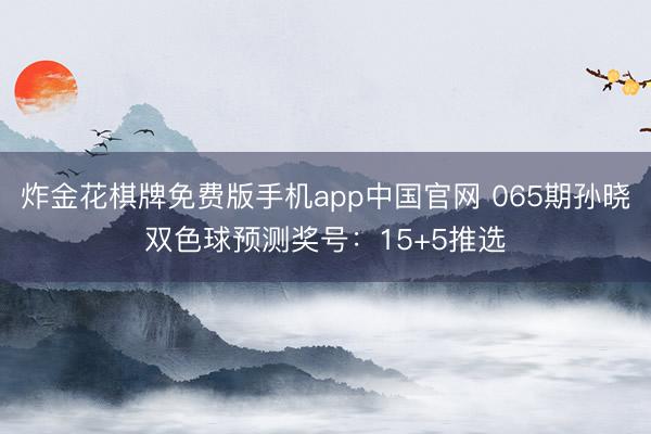 炸金花棋牌免费版手机app中国官网 065期孙晓双色球预测奖号：15+5推选