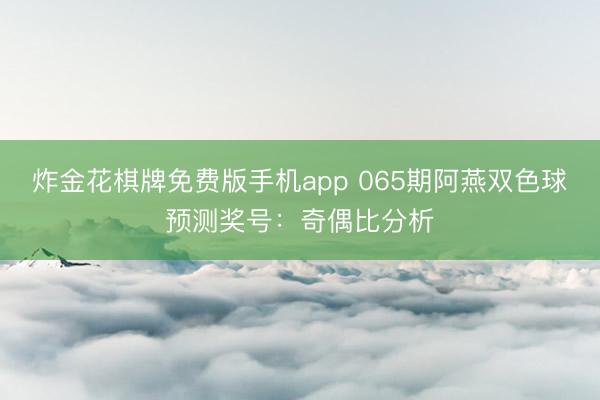 炸金花棋牌免费版手机app 065期阿燕双色球预测奖号:奇偶比分析