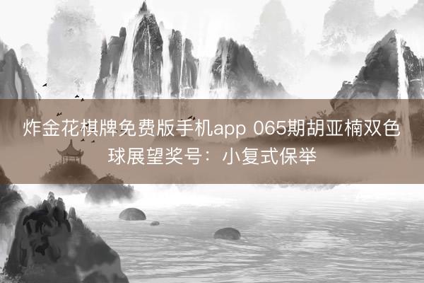 炸金花棋牌免费版手机app 065期胡亚楠双色球展望奖号：小复式保举