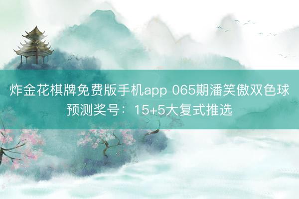 炸金花棋牌免费版手机app 065期潘笑傲双色球预测奖号：15+5大复式推选