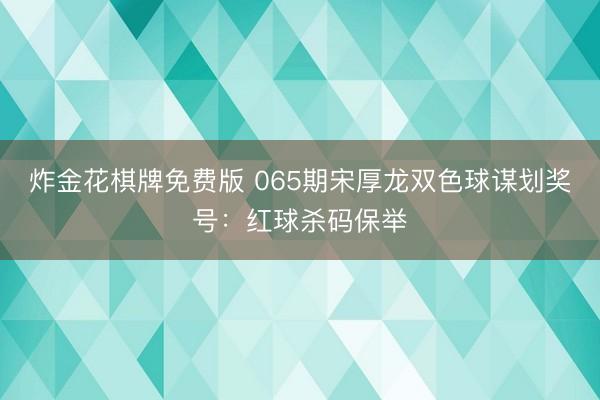 炸金花棋牌免费版 065期宋厚龙双色球谋划奖号:红球杀码保举