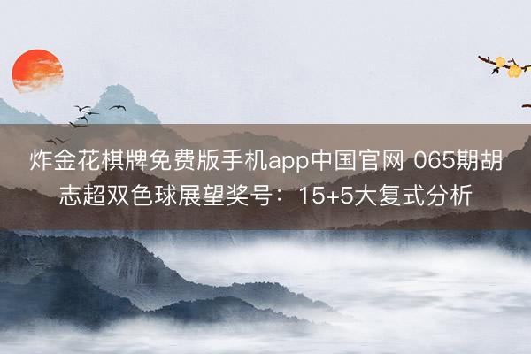 炸金花棋牌免费版手机app中国官网 065期胡志超双色球展望奖号:15+5大复式分析