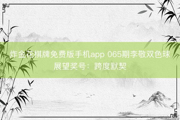 炸金花棋牌免费版手机app 065期李敬双色球展望奖号:跨度默契