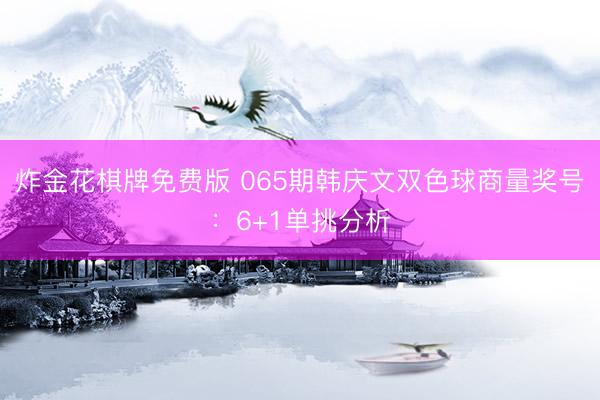 炸金花棋牌免费版 065期韩庆文双色球商量奖号:6+1单挑分析