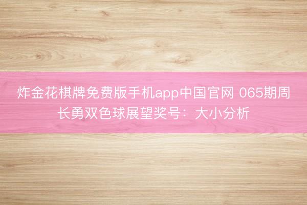 炸金花棋牌免费版手机app中国官网 065期周长勇双色球展望奖号：大小分析