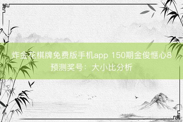 炸金花棋牌免费版手机app 150期金俊惬心8预测奖号：大小比分析