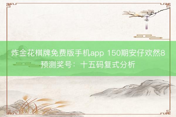 炸金花棋牌免费版手机app 150期安仔欢然8预测奖号：十五码复式分析