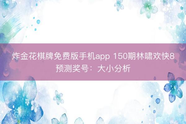 炸金花棋牌免费版手机app 150期林啸欢快8预测奖号：大小分析