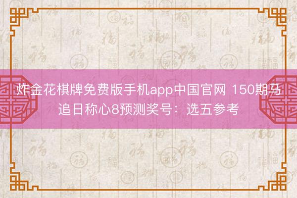 炸金花棋牌免费版手机app中国官网 150期马追日称心8预测奖号：选五参考
