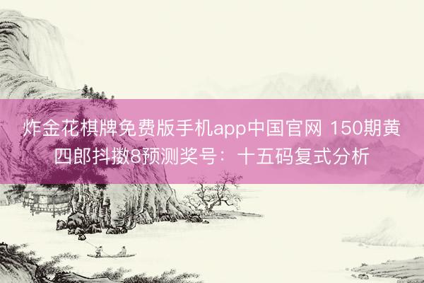 炸金花棋牌免费版手机app中国官网 150期黄四郎抖擞8预测奖号：十五码复式分析