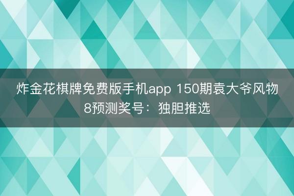 炸金花棋牌免费版手机app 150期袁大爷风物8预测奖号:独胆推选