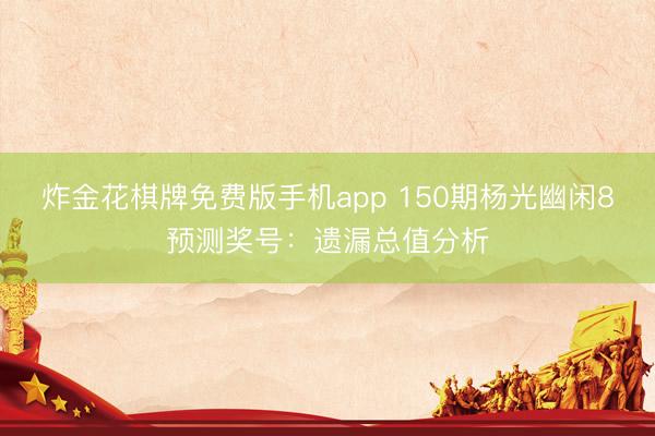 炸金花棋牌免费版手机app 150期杨光幽闲8预测奖号：遗漏总值分析