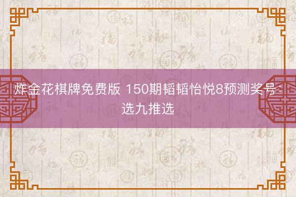 炸金花棋牌免费版 150期韬韬怡悦8预测奖号：选九推选