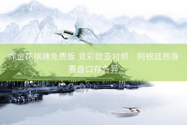 炸金花棋牌免费版 竞彩欧亚对照：阿根廷热身赛盘口存各异
