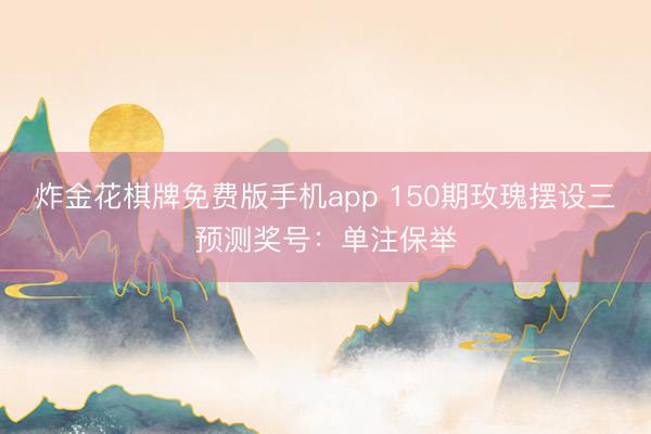 炸金花棋牌免费版手机app 150期玫瑰摆设三预测奖号:单注保举