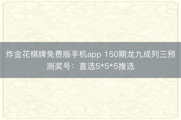 炸金花棋牌免费版手机app 150期龙九成列三预测奖号:直选5*5*5推选
