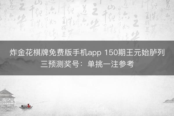 炸金花棋牌免费版手机app 150期王元始胪列三预测奖号:单挑一注参考