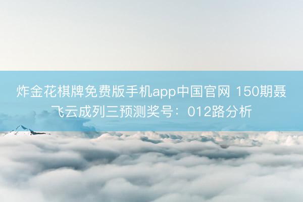 炸金花棋牌免费版手机app中国官网 150期聂飞云成列三预测奖号：012路分析