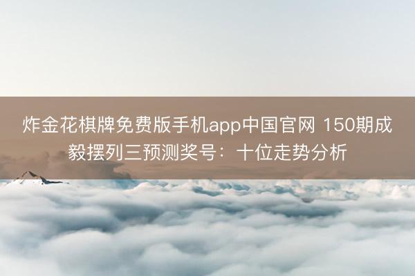 炸金花棋牌免费版手机app中国官网 150期成毅摆列三预测奖号：十位走势分析