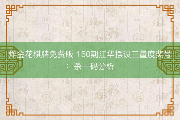 炸金花棋牌免费版 150期江华摆设三量度奖号：杀一码分析