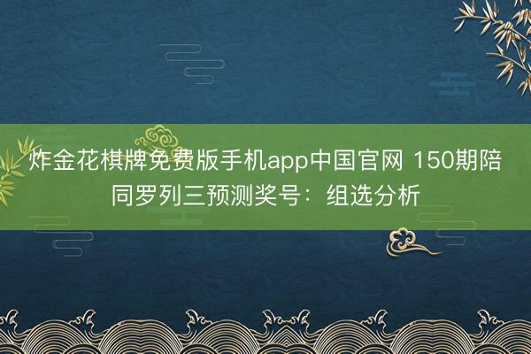 炸金花棋牌免费版手机app中国官网 150期陪同罗列三预测奖号：组选分析