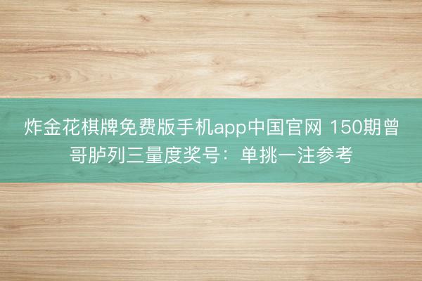 炸金花棋牌免费版手机app中国官网 150期曾哥胪列三量度奖号：单挑一注参考
