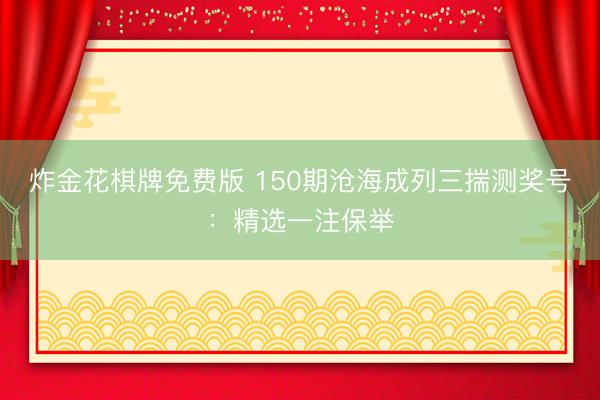 炸金花棋牌免费版 150期沧海成列三揣测奖号：精选一注保举