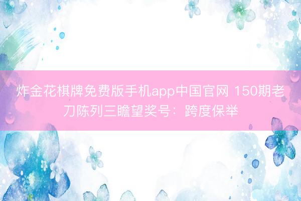 炸金花棋牌免费版手机app中国官网 150期老刀陈列三瞻望奖号：跨度保举