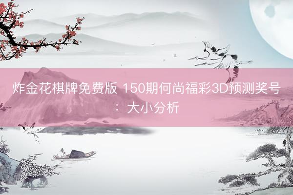 炸金花棋牌免费版 150期何尚福彩3D预测奖号：大小分析
