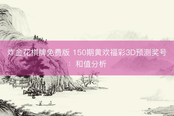 炸金花棋牌免费版 150期黄欢福彩3D预测奖号:和值分析