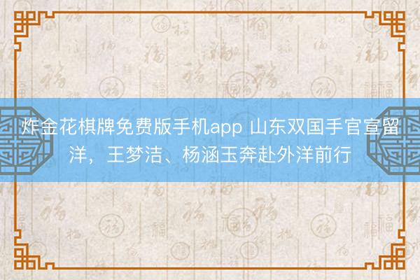炸金花棋牌免费版手机app 山东双国手官宣留洋,王梦洁、杨涵玉奔赴外洋前行