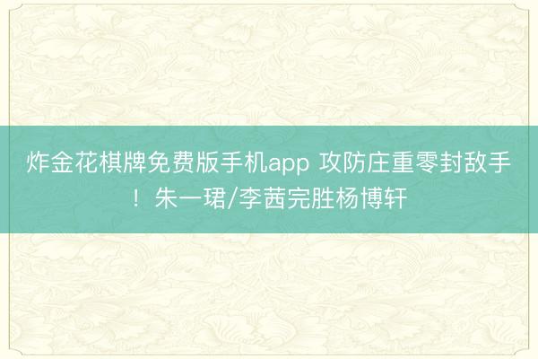 炸金花棋牌免费版手机app 攻防庄重零封敌手!朱一珺/李茜完胜杨博轩