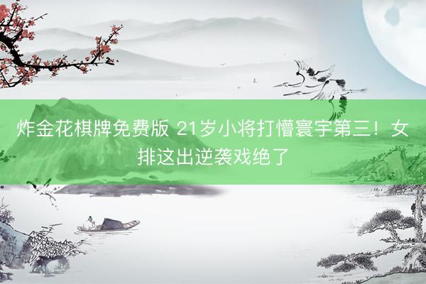 炸金花棋牌免费版 21岁小将打懵寰宇第三！女排这出逆袭戏绝了