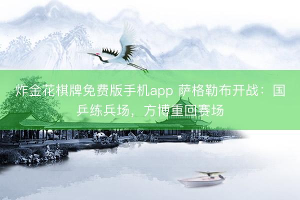 炸金花棋牌免费版手机app 萨格勒布开战:国乒练兵场,方博重回赛场