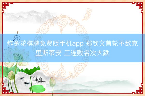 炸金花棋牌免费版手机app 郑钦文首轮不敌克里斯蒂安 三连败名次大跌