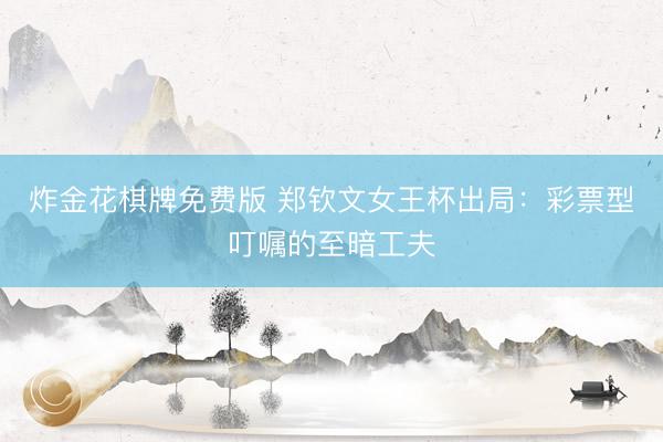 炸金花棋牌免费版 郑钦文女王杯出局:彩票型叮嘱的至暗工夫