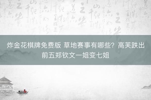 炸金花棋牌免费版 草地赛事有哪些?高芙跌出前五郑钦文一姐变七姐