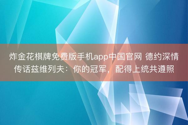 炸金花棋牌免费版手机app中国官网 德约深情传话兹维列夫：你的冠军，配得上统共遵照