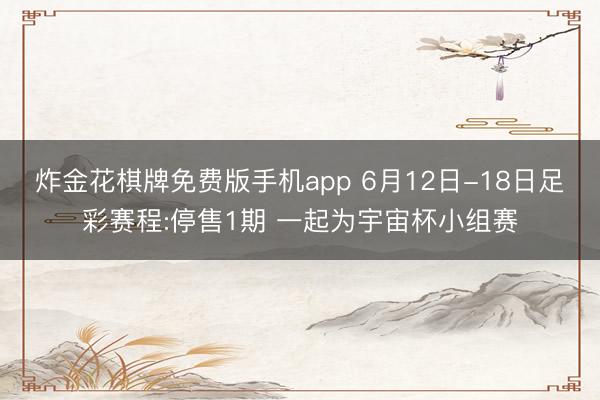 炸金花棋牌免费版手机app 6月12日-18日足彩赛程:停售1期 一起为宇宙杯小组赛