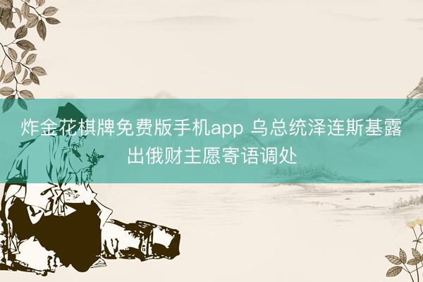 炸金花棋牌免费版手机app 乌总统泽连斯基露出俄财主愿寄语调处