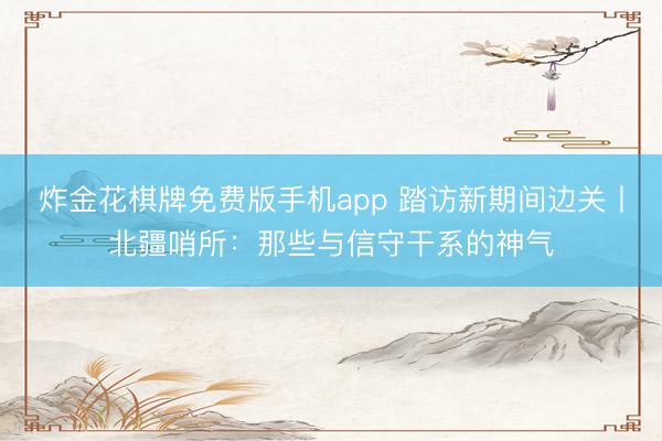 炸金花棋牌免费版手机app 踏访新期间边关丨北疆哨所:那些与信守干系的神气
