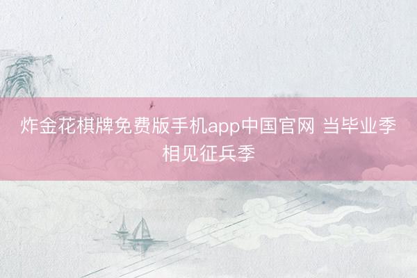 炸金花棋牌免费版手机app中国官网 当毕业季相见征兵季